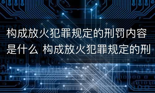 构成放火犯罪规定的刑罚内容是什么 构成放火犯罪规定的刑罚内容是什么意思