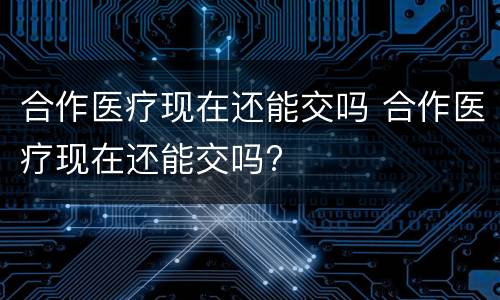 合作医疗现在还能交吗 合作医疗现在还能交吗?