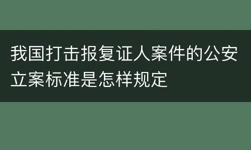 我国打击报复证人案件的公安立案标准是怎样规定