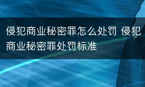 侵犯商业秘密罪怎么处罚 侵犯商业秘密罪处罚标准