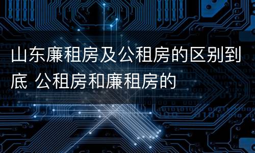 山东廉租房及公租房的区别到底 公租房和廉租房的