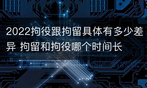2022拘役跟拘留具体有多少差异 拘留和拘役哪个时间长