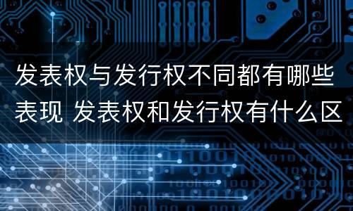 发表权与发行权不同都有哪些表现 发表权和发行权有什么区别