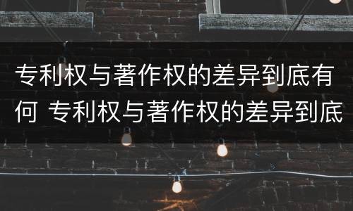 专利权与著作权的差异到底有何 专利权与著作权的差异到底有何区别