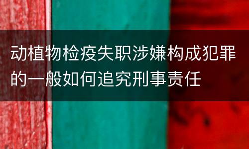 动植物检疫失职涉嫌构成犯罪的一般如何追究刑事责任