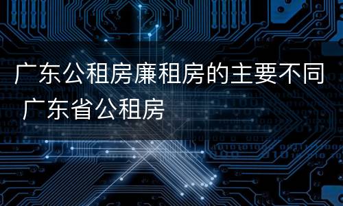 广东公租房廉租房的主要不同 广东省公租房
