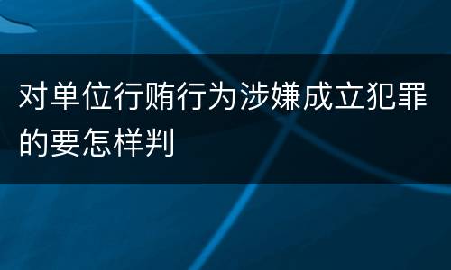 对单位行贿行为涉嫌成立犯罪的要怎样判