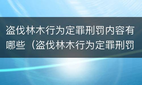 盗伐林木行为定罪刑罚内容有哪些（盗伐林木行为定罪刑罚内容有哪些规定）