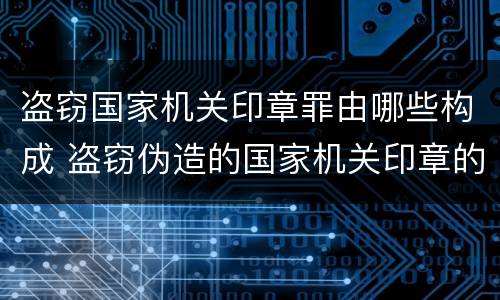 盗窃国家机关印章罪由哪些构成 盗窃伪造的国家机关印章的行为