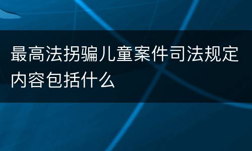 最高法拐骗儿童案件司法规定内容包括什么