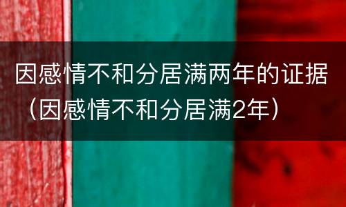 因感情不和分居满两年的证据（因感情不和分居满2年）