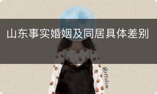 山东事实婚姻及同居具体差别