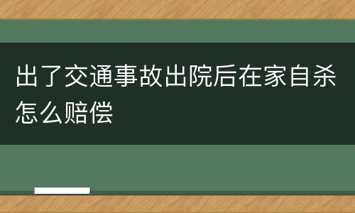 出了交通事故出院后在家自杀怎么赔偿
