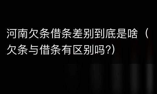 河南欠条借条差别到底是啥（欠条与借条有区别吗?）