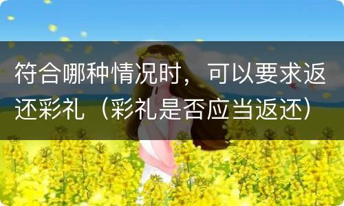 符合哪种情况时，可以要求返还彩礼（彩礼是否应当返还）