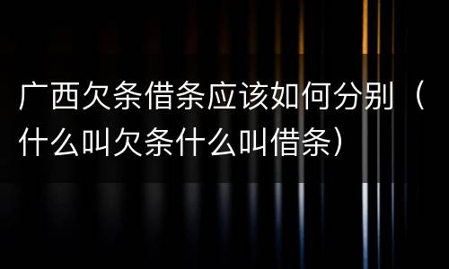广西欠条借条应该如何分别（什么叫欠条什么叫借条）