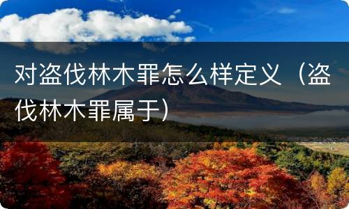 对盗伐林木罪怎么样定义（盗伐林木罪属于）