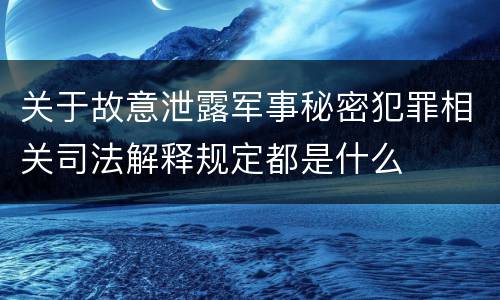 关于故意泄露军事秘密犯罪相关司法解释规定都是什么