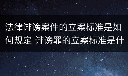 法律诽谤案件的立案标准是如何规定 诽谤罪的立案标准是什么