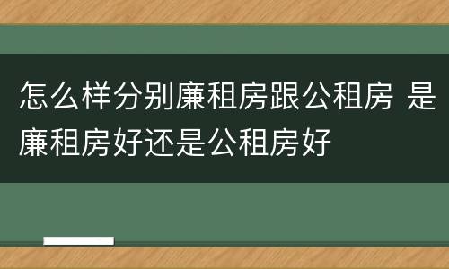 怎么样分别廉租房跟公租房 是廉租房好还是公租房好