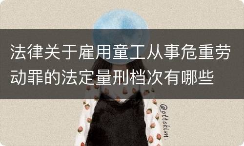 法律关于雇用童工从事危重劳动罪的法定量刑档次有哪些