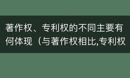 著作权、专利权的不同主要有何体现（与著作权相比,专利权有哪些特征）