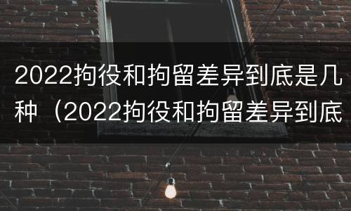 2022拘役和拘留差异到底是几种（2022拘役和拘留差异到底是几种处罚）