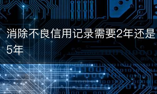 消除不良信用记录需要2年还是5年
