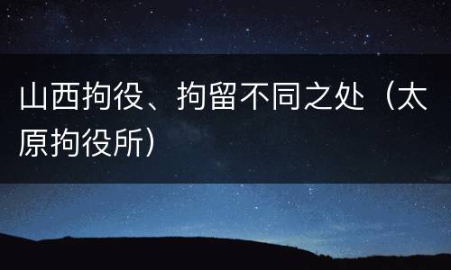 山西拘役、拘留不同之处（太原拘役所）