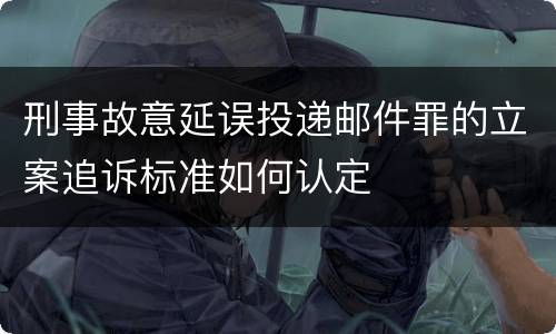 刑事故意延误投递邮件罪的立案追诉标准如何认定