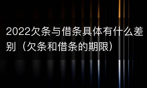 2022欠条与借条具体有什么差别（欠条和借条的期限）