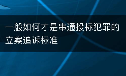 一般如何才是串通投标犯罪的立案追诉标准