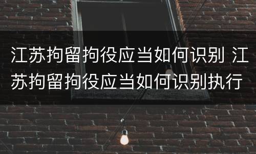 江苏拘留拘役应当如何识别 江苏拘留拘役应当如何识别执行