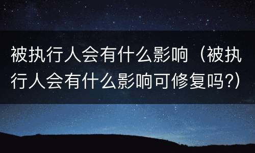 被执行人会有什么影响（被执行人会有什么影响可修复吗?）