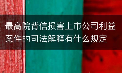 最高院背信损害上市公司利益案件的司法解释有什么规定