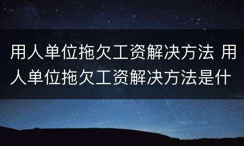 用人单位拖欠工资解决方法 用人单位拖欠工资解决方法是什么