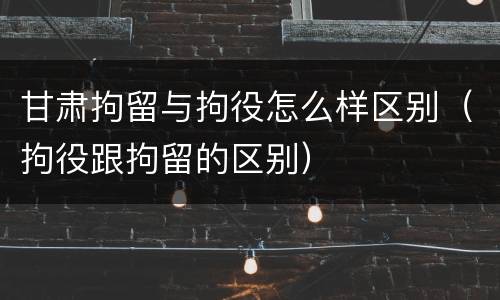 甘肃拘留与拘役怎么样区别（拘役跟拘留的区别）