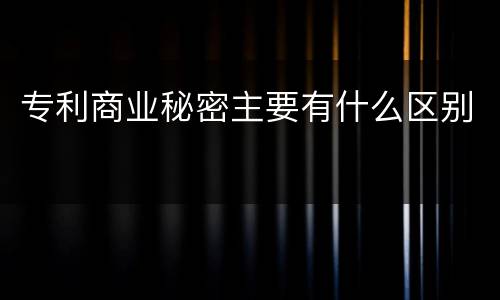 专利商业秘密主要有什么区别