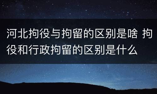 河北拘役与拘留的区别是啥 拘役和行政拘留的区别是什么