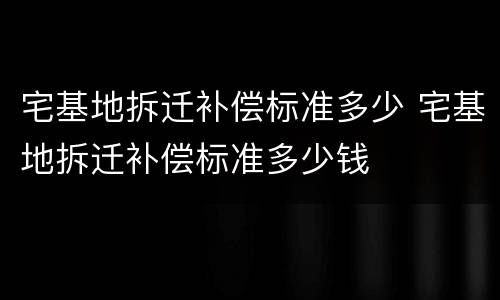 宅基地拆迁补偿标准多少 宅基地拆迁补偿标准多少钱