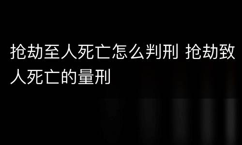 抢劫至人死亡怎么判刑 抢劫致人死亡的量刑