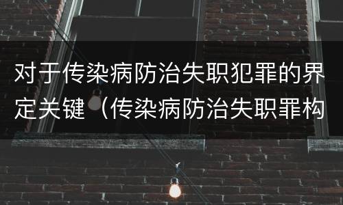 对于传染病防治失职犯罪的界定关键（传染病防治失职罪构成要件）