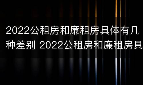 2022公租房和廉租房具体有几种差别 2022公租房和廉租房具体有几种差别呢