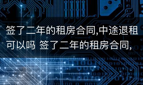 签了二年的租房合同,中途退租可以吗 签了二年的租房合同,中途退租可以吗