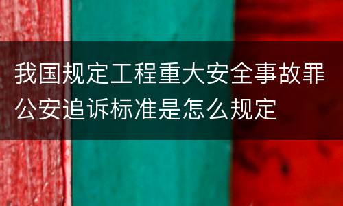 我国规定工程重大安全事故罪公安追诉标准是怎么规定