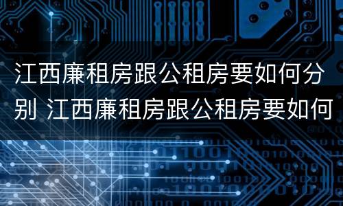 江西廉租房跟公租房要如何分别 江西廉租房跟公租房要如何分别出租