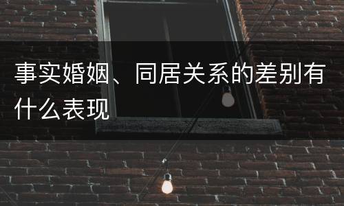 事实婚姻、同居关系的差别有什么表现