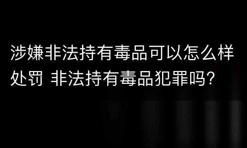 涉嫌非法持有毒品可以怎么样处罚 非法持有毒品犯罪吗?