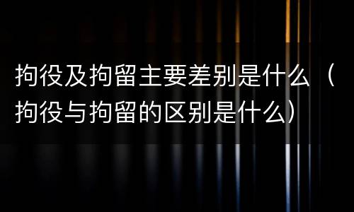 拘役及拘留主要差别是什么（拘役与拘留的区别是什么）