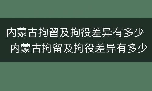 内蒙古拘留及拘役差异有多少 内蒙古拘留及拘役差异有多少例